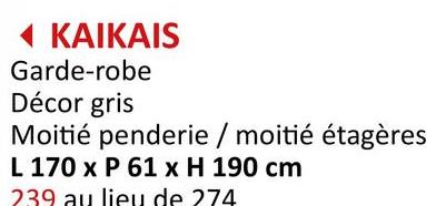 ◄ KAIKAIS
Garde-robe
Décor gris
Moitié penderie / moitié étagères
L 170 x P 61 x H 190 cm
239 au lieu de 274