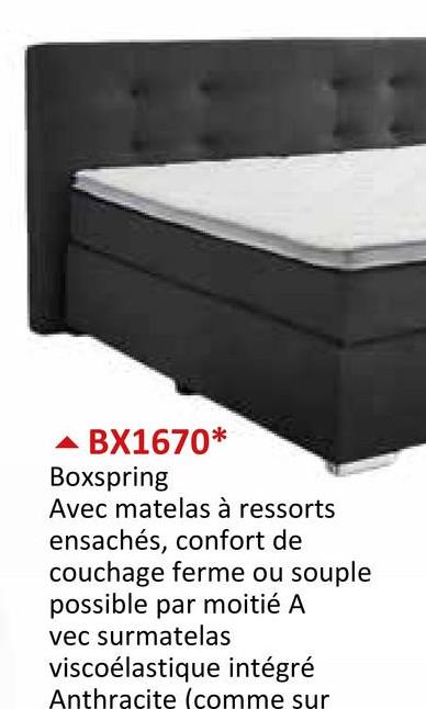 ▲ BX1670*
Boxspring
Avec matelas à ressorts
ensachés, confort de
couchage ferme ou souple
possible par moitié A
vec surmatelas
viscoélastique intégré
Anthracite (comme sur