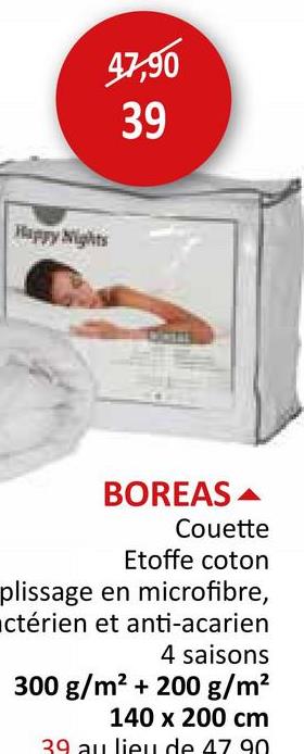 47,90
39
399
Happy Nights
BOREAS
Couette
Etoffe coton
plissage en microfibre,
ctérien et anti-acarien
4 saisons
300 g/m² + 200 g/m²
140 x 200 cm
39 au lieu de 47 90