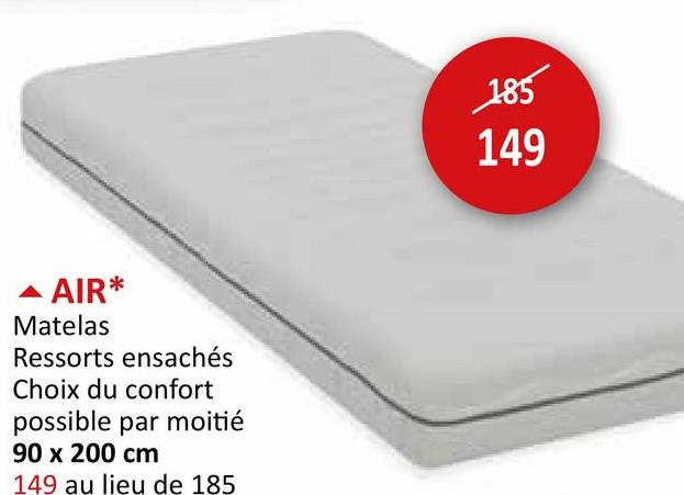 ▲ AIR*
Matelas
Ressorts ensachés
Choix du confort
possible par moitié
90 x 200 cm
149 au lieu de 185
185
149