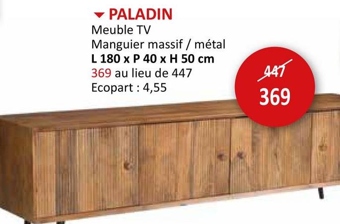 ▾ PALADIN
Meuble TV
Manguier massif / métal
L 180 x P 40 x H 50 cm
369 au lieu de 447
Ecopart: 4,55
A4T
369