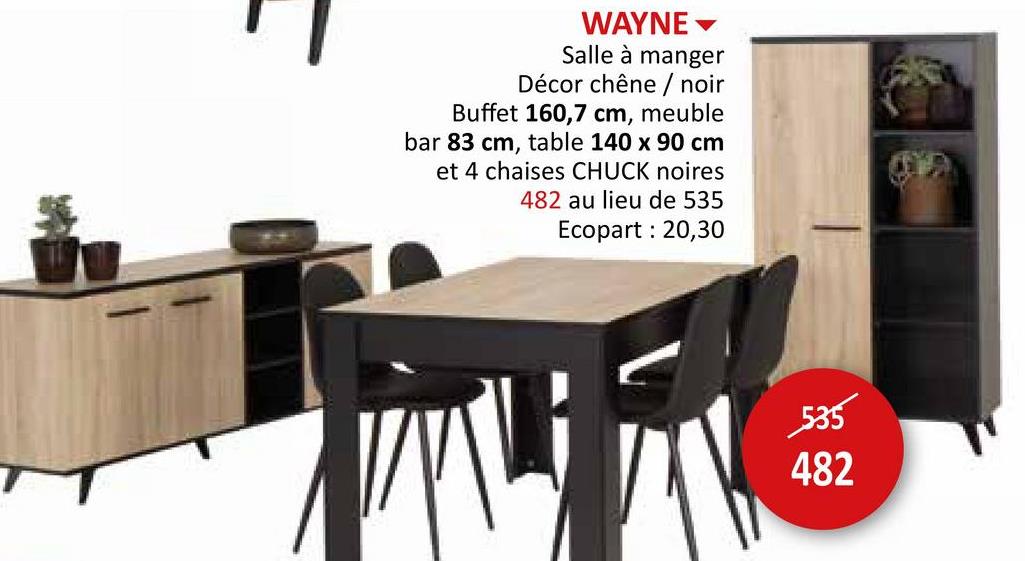 WAYNE
Salle à manger
Décor chêne / noir
Buffet 160,7 cm, meuble
bar 83 cm, table 140 x 90 cm
et 4 chaises CHUCK noires
482 au lieu de 535
Ecopart : 20,30
535
482