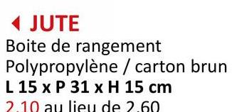 ◄ JUTE
Boite de rangement
Polypropylène / carton brun
L 15 x P 31 x H 15 cm
2.10 au lieu de 2.60