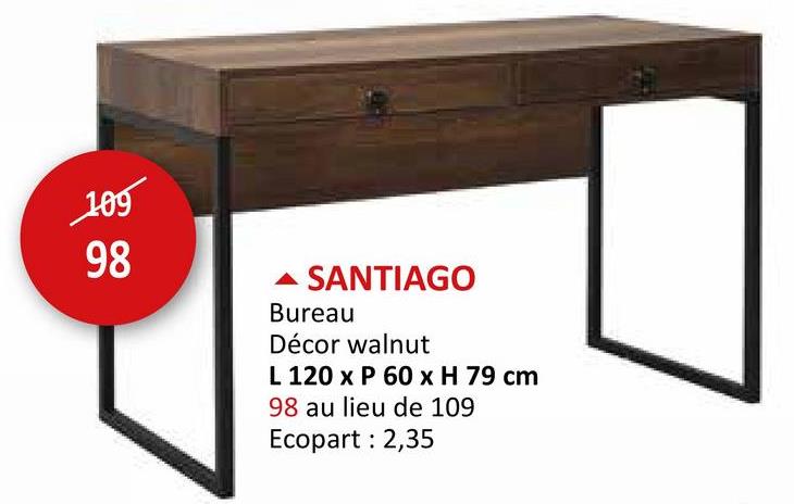 105
98
SANTIAGO
Bureau
Décor walnut
L 120 x P 60 x H 79 cm
98 au lieu de 109
Ecopart: 2,35