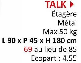 TALK▸
Étagère
Métal
Max 50 kg
L 90 x P 45 x H 180 cm
69 au lieu de 85
Ecopart: 4,55