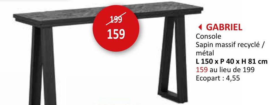 199
159
◄ GABRIEL
Console
Sapin massif recyclé /
métal
L 150 x P 40 x H 81 cm
159 au lieu de 199
Ecopart: 4,55