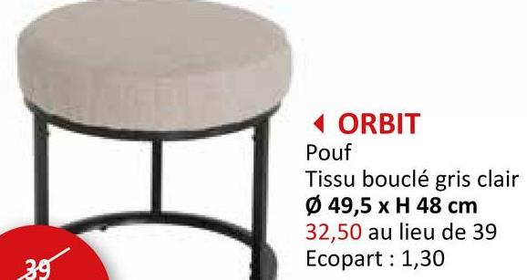 39
◄ ORBIT
Pouf
Tissu bouclé gris clair
Ø 49,5 x H 48 cm
32,50 au lieu de 39
Ecopart: 1,30