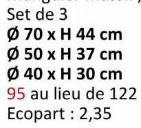 Set de 3
Ø 70 x H 44 cm
Ø 50 x H 37 cm
Ø 40 x H 30 cm
95 au lieu de 122
Ecopart : 2,35