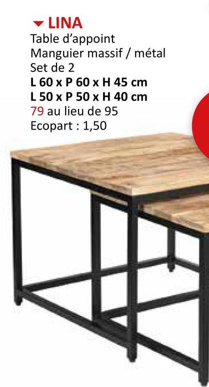 LINA
Table d'appoint
Manguier massif / métal
Set de 2
L 60 x P 60 x H 45 cm
L 50 x P 50 x H 40 cm
79 au lieu de 95
Ecopart: 1,50