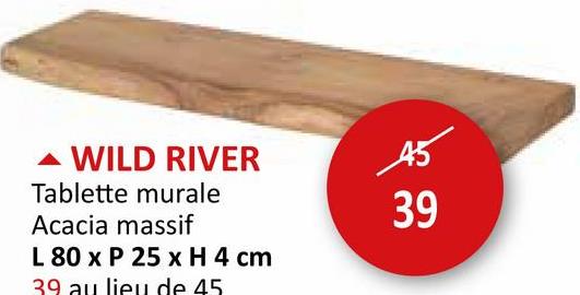 WILD RIVER
Tablette murale
Acacia massif
L 80 x P 25 x H 4 cm
39 au lieu de 45
45
39