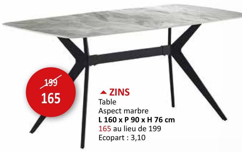 199
165
A ZINS
Table
Aspect marbre
L 160 x P 90 x H 76 cm
165 au lieu de 199
Ecopart : 3,10