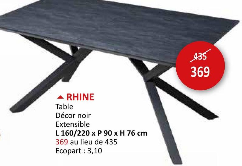 RHINE
Table
Décor noir
Extensible
L 160/220 x P 90 x H 76 cm
369 au lieu de 435
Ecopart: 3,10
435
369