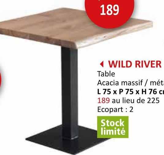 189
WILD RIVER
Table
Acacia massif / mét
L 75 x P 75 x H 76 c
189 au lieu de 225
Ecopart: 2
Stock
limité