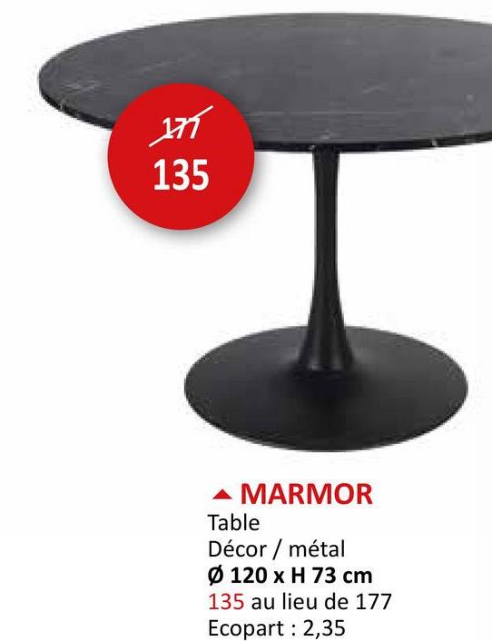 177
135
MARMOR
Table
Décor / métal
Ø 120 x H 73 cm
135 au lieu de 177
Ecopart: 2,35