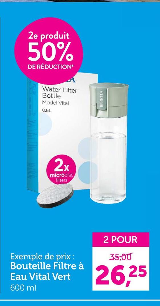 2e produit
50%
DE RÉDUCTION*
Water Filter
Bottle
Model Vital
0.6L
2x
microdisc
filters
BRITA
Exemple de prix :
Bouteille Filtre à
Eau Vital Vert
600 ml
2 POUR
35,00
26,25