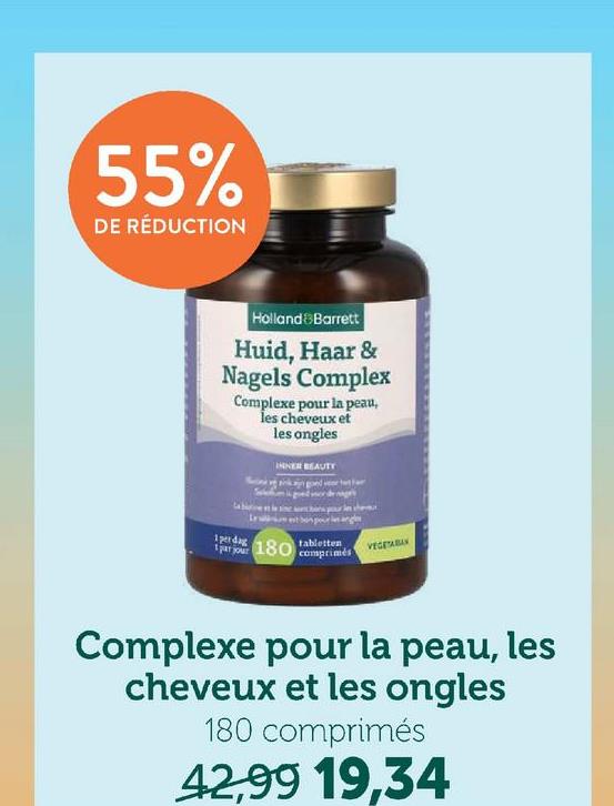 55%
DE RÉDUCTION
Holland Barrett
Huid, Haar &
Nagels Complex
Complexe pour la peau,
les cheveux et
les ongles
1perdag
180
tabletten
VEGETABAN
comprimés
Complexe pour la peau, les
cheveux et les ongles
180 comprimés
42,99 19,34