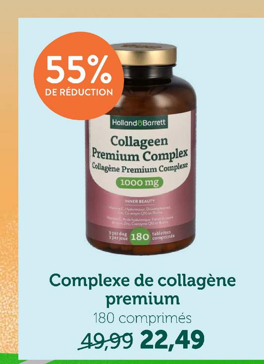 55%
DE RÉDUCTION
Holland & Barrett
Collageen
Premium Complex
Collagène Premium Complexe
1000 mg
INNER BEAUTY
Coenzyme Q
3per dag
3 par jour
180
tabletten
comprimés
Complexe de collagène
premium
180 comprimés
49,99 22,49