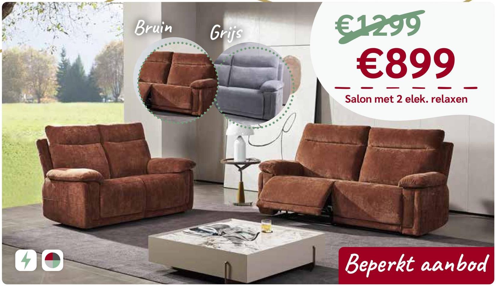 Bruin
Grijs
€1.299
€899
Salon met 2 elek. relaxen
00
Beperkt aanbod