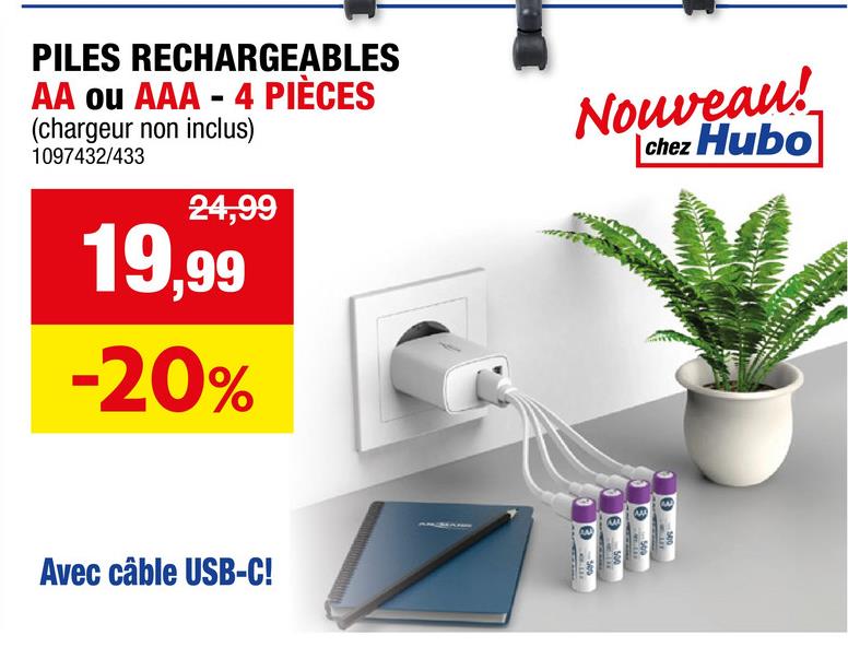 PILES RECHARGEABLES
AA ou AAA - 4 PIÈCES
(chargeur non inclus)
1097432/433
24,99
19,99
-20%
Nouveau!
chez Hubo
Avec câble USB-C!