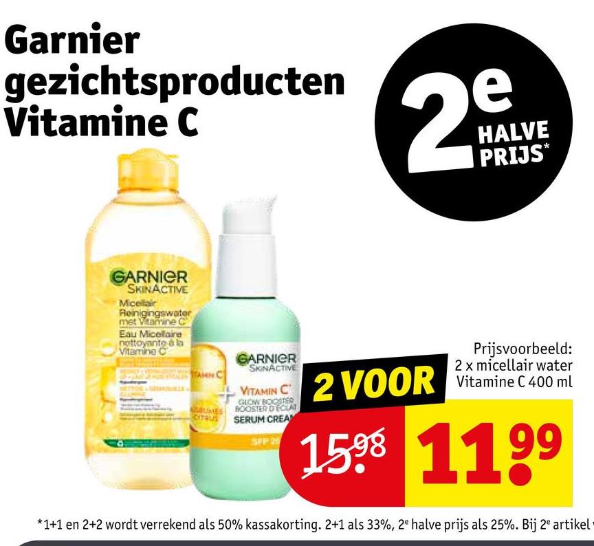 Garnier
gezichtsproducten
Vitamine C
e
25
HALVE
PRIJS*
GARNIER
SKINACTIVE
Micellair
Reinigingswater
met Vitamine C
Eau Micellaire
nettoyante à la
Vitamine C
GARNIER
SKINACTIVE
TAMIN C
AMES
CITRUS
VITAMIN C
GLOW BOOSTER
BOOSTER DECLAT
SERUM CREAM
SEP 2
2 VOOR
Prijsvoorbeeld:
2 x micellair water
Vitamine C 400 ml
1598 1199
*1+1 en 2+2 wordt verrekend als 50% kassakorting. 2+1 als 33%, 2e halve prijs als 25%. Bij 2 artikel