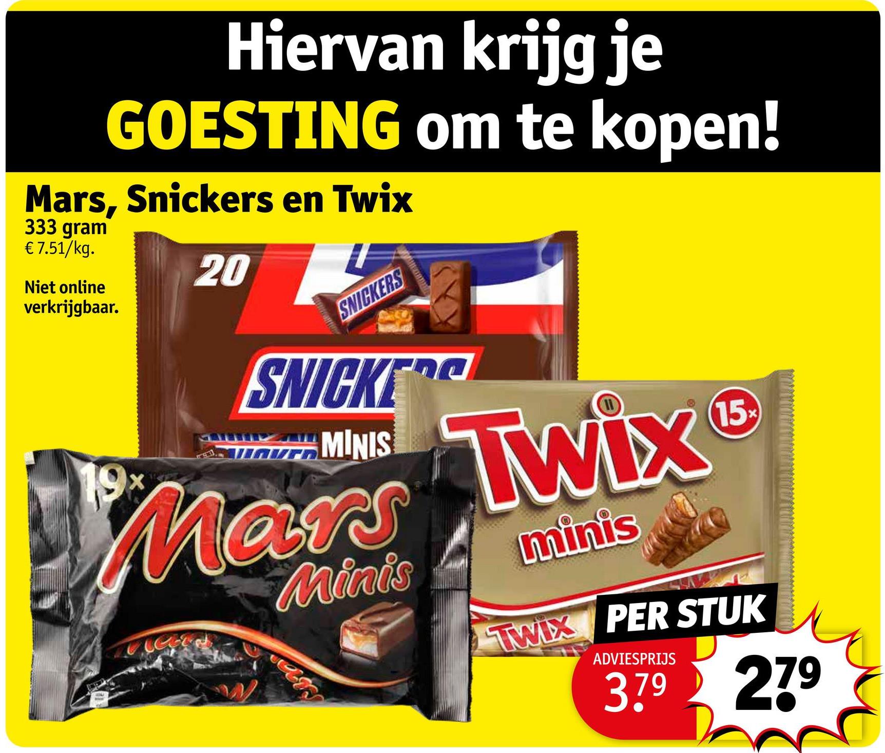 Hiervan krijg je
GOESTING om te kopen!
Mars, Snickers en Twix
333 gram
€ 7.51/kg.
Niet online
verkrijgbaar.
20
SNICKERS
SNICKE
AUTH MINIS
Mars
Minis
Twix
minis
15x
TWIX PER STUK
ADVIESPRIJS
3.79 279