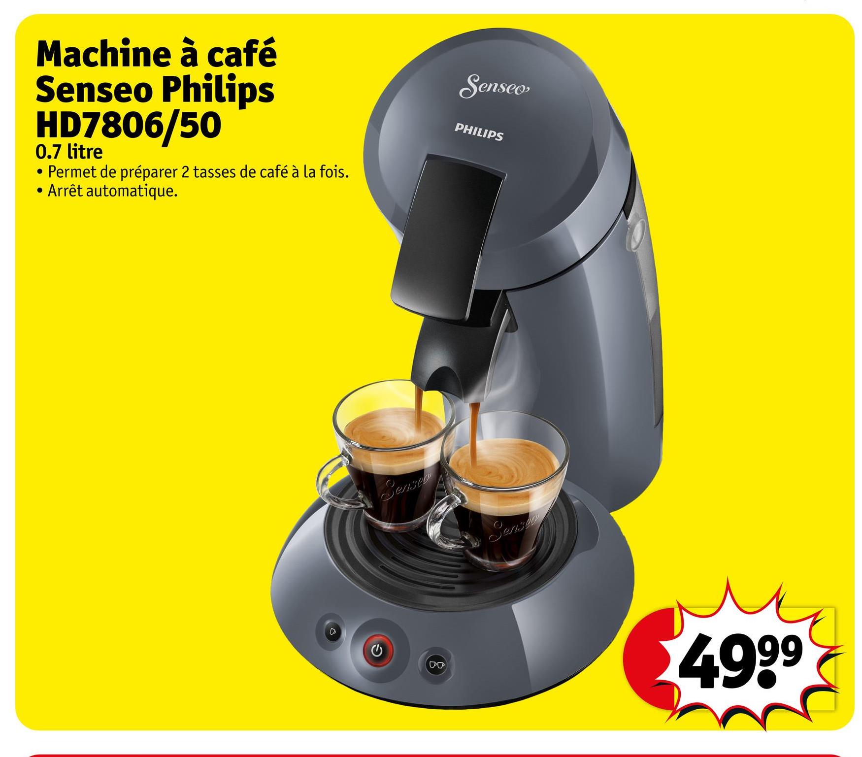 Machine à café
Senseo Philips
HD7806/50
0.7 litre
Permet de préparer 2 tasses de café à la fois.
• Arrêt automatique.
D
Senses
Senseo
PHILIPS
Senso
DO
4999