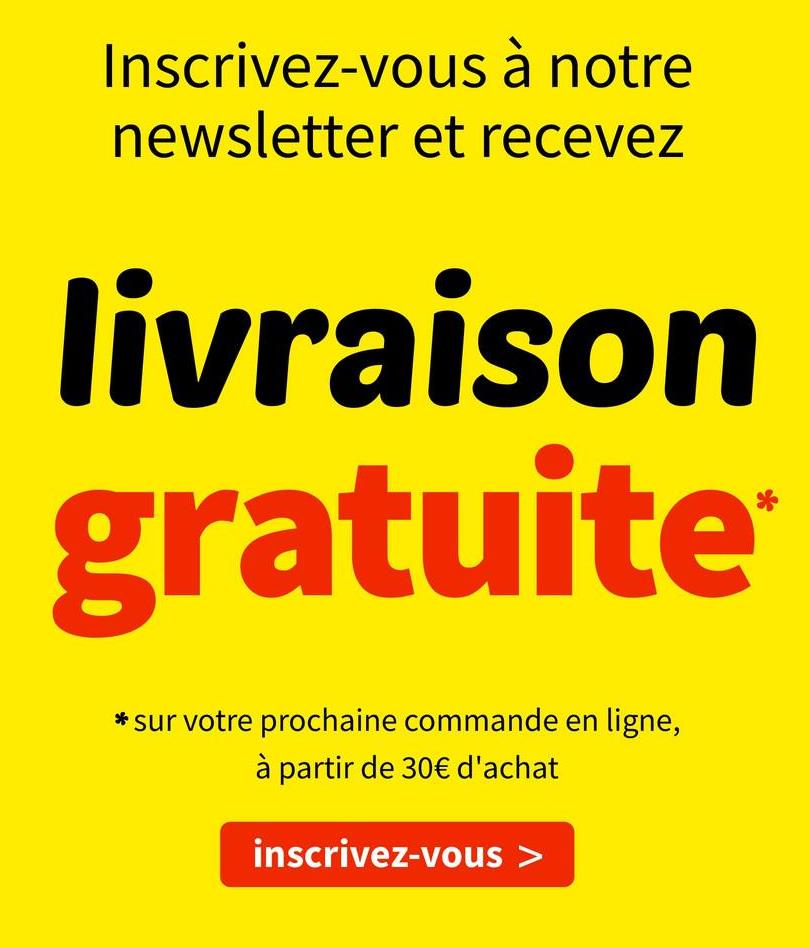 Inscrivez-vous à notre
newsletter et recevez
livraison
gratuite
* sur votre prochaine commande en ligne,
à partir de 30€ d'achat
inscrivez-vous >