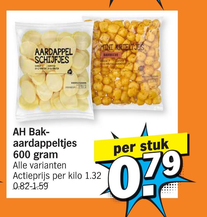 AARDAPPEL
SCHIJFJES
BARKER
on
MINI KRIELTJES
BARBECUE
AH Bak-
aardappeltjes
600 gram
Alle varianten
Actieprijs per kilo 1.32
0.82-1.59
per stuk
0.79