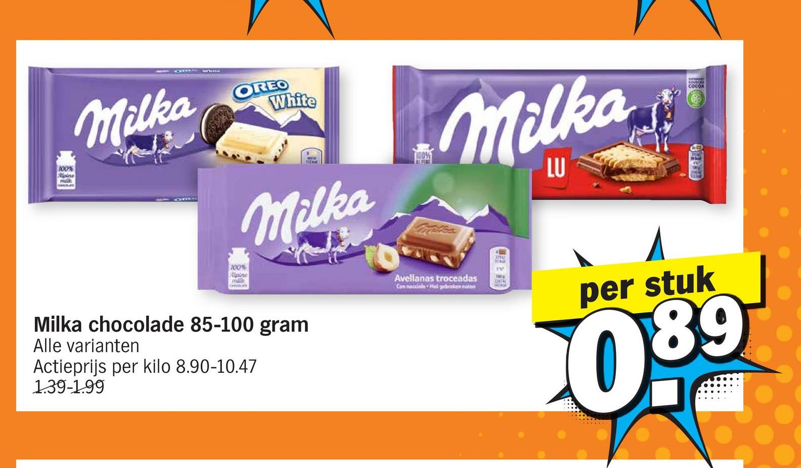 100%
Joine
Milka
OREO
White
100%
Alpine
Milka
100%
ALPINE
Milka
www
10
LU
COCOA
Milka chocolade 85-100 gram
Alle varianten
Actieprijs per kilo 8.90-10.47
1.39-1.99
Avellanas troceadas
Cannacciale Het gebroken noten
1006
per stuk
089