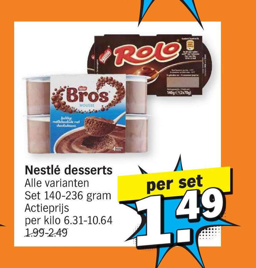 ROLO
Bros
140g (2x70g)
MOUSSE
PRZES
Nestlé desserts
Alle varianten
Set 140-236 gram
Actieprijs
per kilo 6.31-10.64
1.99-2.49
per set
149