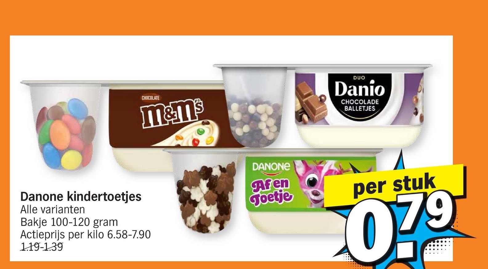 CHOCOLATE
m&ms
Danone kindertoetjes
Alle varianten
Bakje 100-120 gram
Actieprijs per kilo 6.58-7.90
1.19-1.39
DANONE
DUO
Danio
CHOCOLADE
BALLETJES
Afen
Joetje
per stuk
079