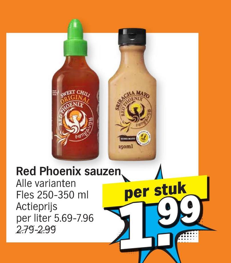 SWEET
CHILI
ORIGINAL
PHOENIX
MAYO
SRIHOENIX
MATO
250ml
Red Phoenix sauzen
Alle varianten
Fles 250-350 ml
Actieprijs
per liter 5.69-7.96
2.79-2.99
per stuk
$1.99