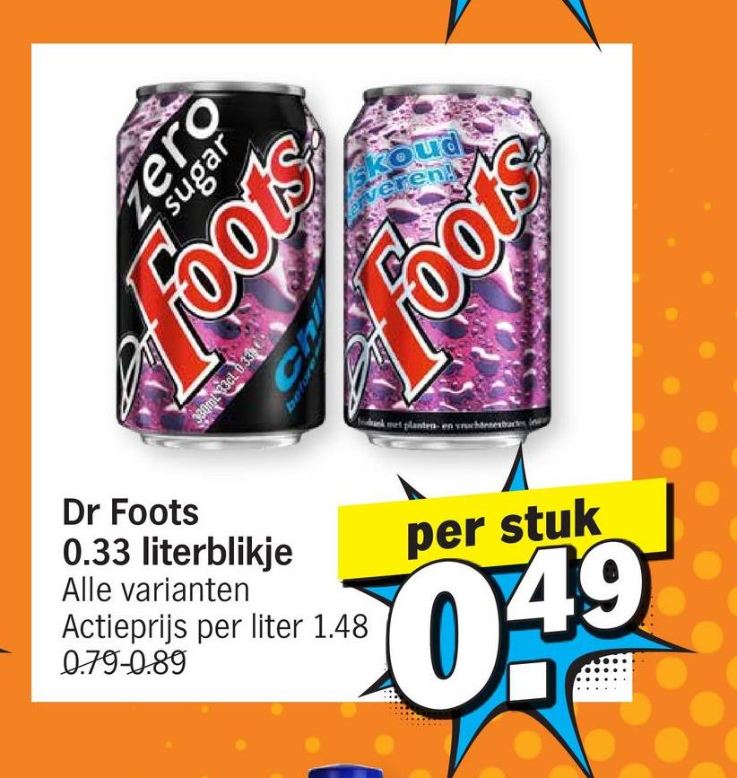 koud
veren!
zero
Foots
330ml 33cl 0.336
Ch
befor
$100!
kmet planten en vruchtenextracts
Dr Foots
0.33 literblikje
Alle varianten
Actieprijs per liter 1.48
0.79-0.89
per stuk
20.49