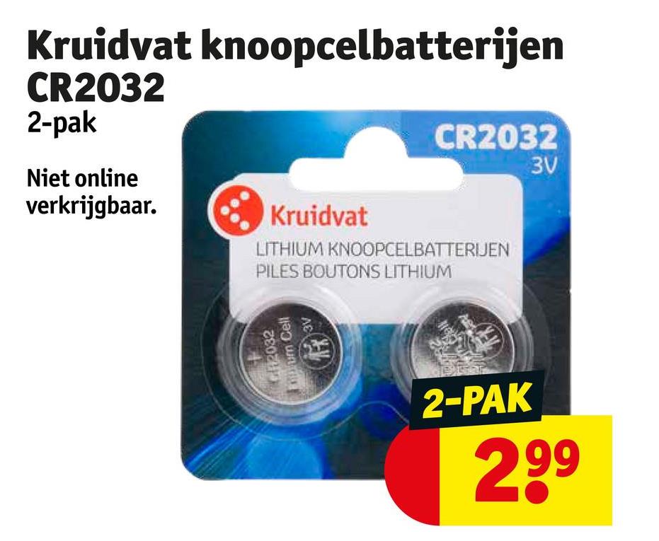 Kruidvat knoopcelbatterijen
CR2032
2-pak
Niet online
verkrijgbaar.
Kruidvat
CR2032
3V
LITHIUM KNOOPCELBATTERIJEN
PILES BOUTONS LITHIUM
C2032
um Cell
**
3V
2-PAK
299