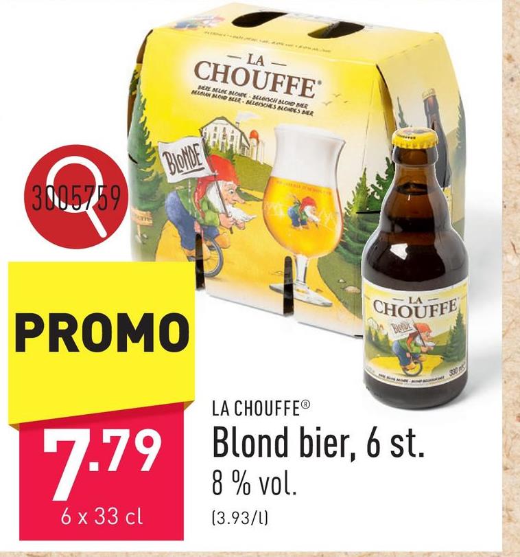 - LA
CHOUFFE
BERE BELGE BLONDE BELGISCH BLOND BER
BELGUN BLOND BEER BELGISCHES BLONDES BER
3005759
BLONDE
PROMO
LA CHOUFFEⓇ
CHOUFFE
Bon
Blond bier, 6 st.
7.79 Blond
6 x 33 cl
8 % vol.
(3.93/L)