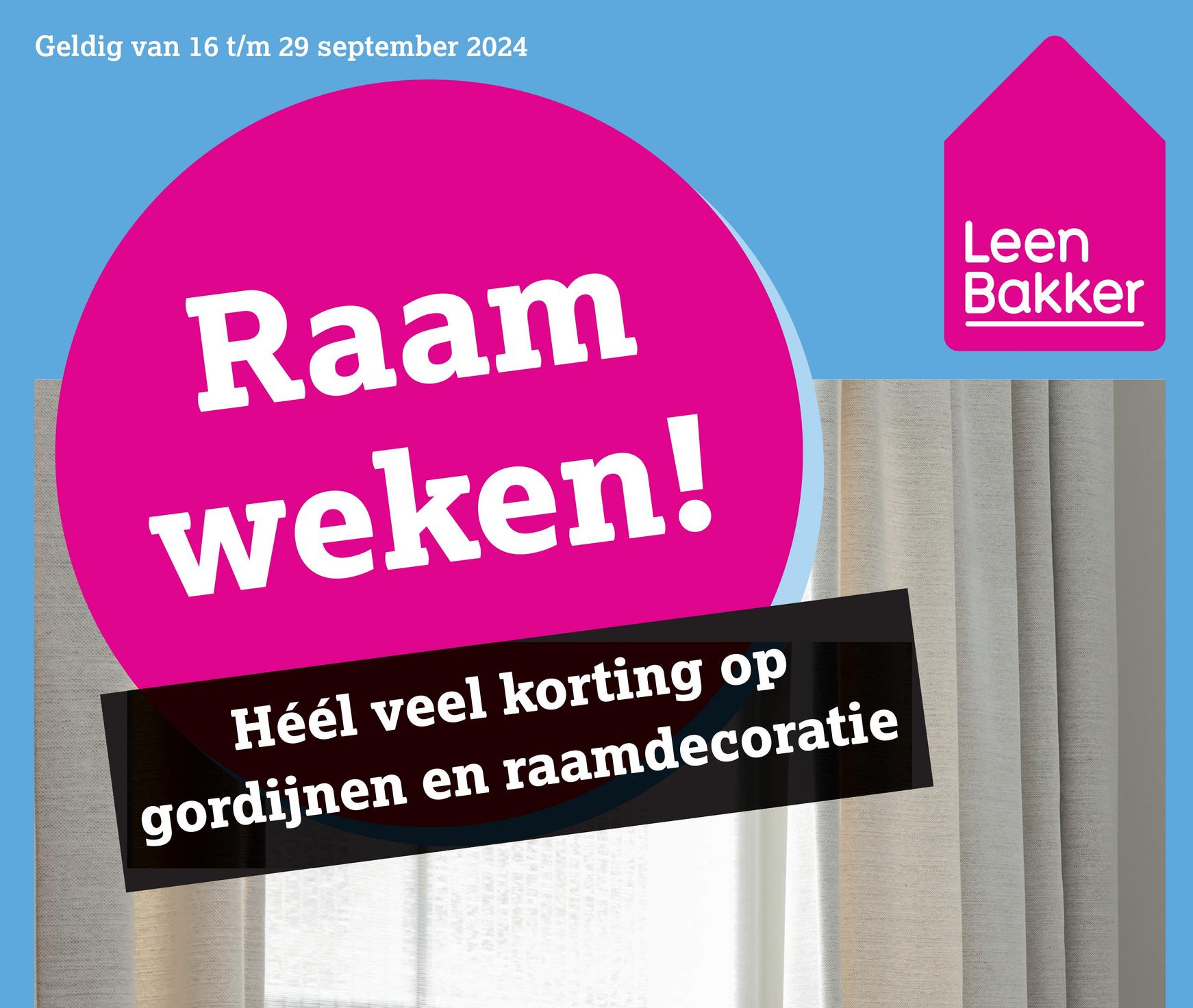 Geldig van 16 t/m 29 september 2024
Raam
weken!
Héél veel korting op
gordijnen en raamdecoratie
Leen
Bakker