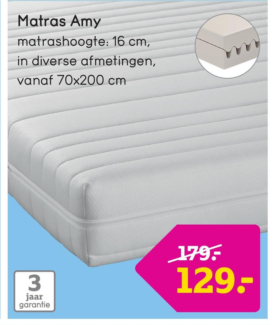 Matras Amy
matrashoogte: 16 cm,
in diverse afmetingen,
vanaf 70x200 cm
3
jaar
garantie
179.
129.-