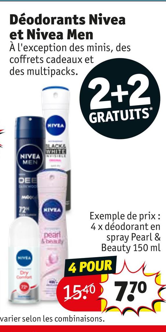 Déodorants Nivea
et Nivea Men
À l'exception des minis, des
coffrets cadeaux et
des multipacks.
HIVEA
2+2
GRATUITS*
BLACK&
WHITE
HIVEA
MEN
DEE
72H
MIYEN
pearl
& beauty
Exemple de prix :
4 x déodorant en
spray Pearl &
Beauty 150 ml
4 POUR
1540 770
varier selon les combinaisons.