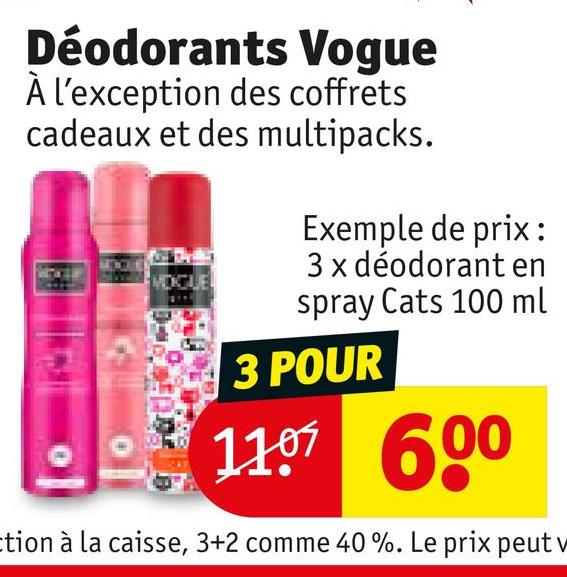 Déodorants Vogue
À l'exception des coffrets
cadeaux et des multipacks.
Exemple de prix:
3 x déodorant en
spray Cats 100 ml
3 POUR
11.07 600
ction à la caisse, 3+2 comme 40%. Le prix peut w