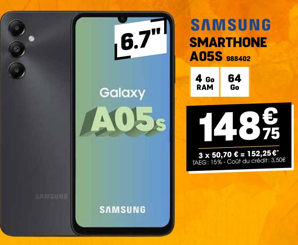 SAMSUND
6.7"
Galaxy
SAMSUNG
SMARTHONE
A05S 988402
4 Go 64
RAM
Go
A05s 148
€
75
3 x 50,70 € = 152,25 €*
TAEG: 15%- Coût du crédit: 3,50€
SAMSUNG