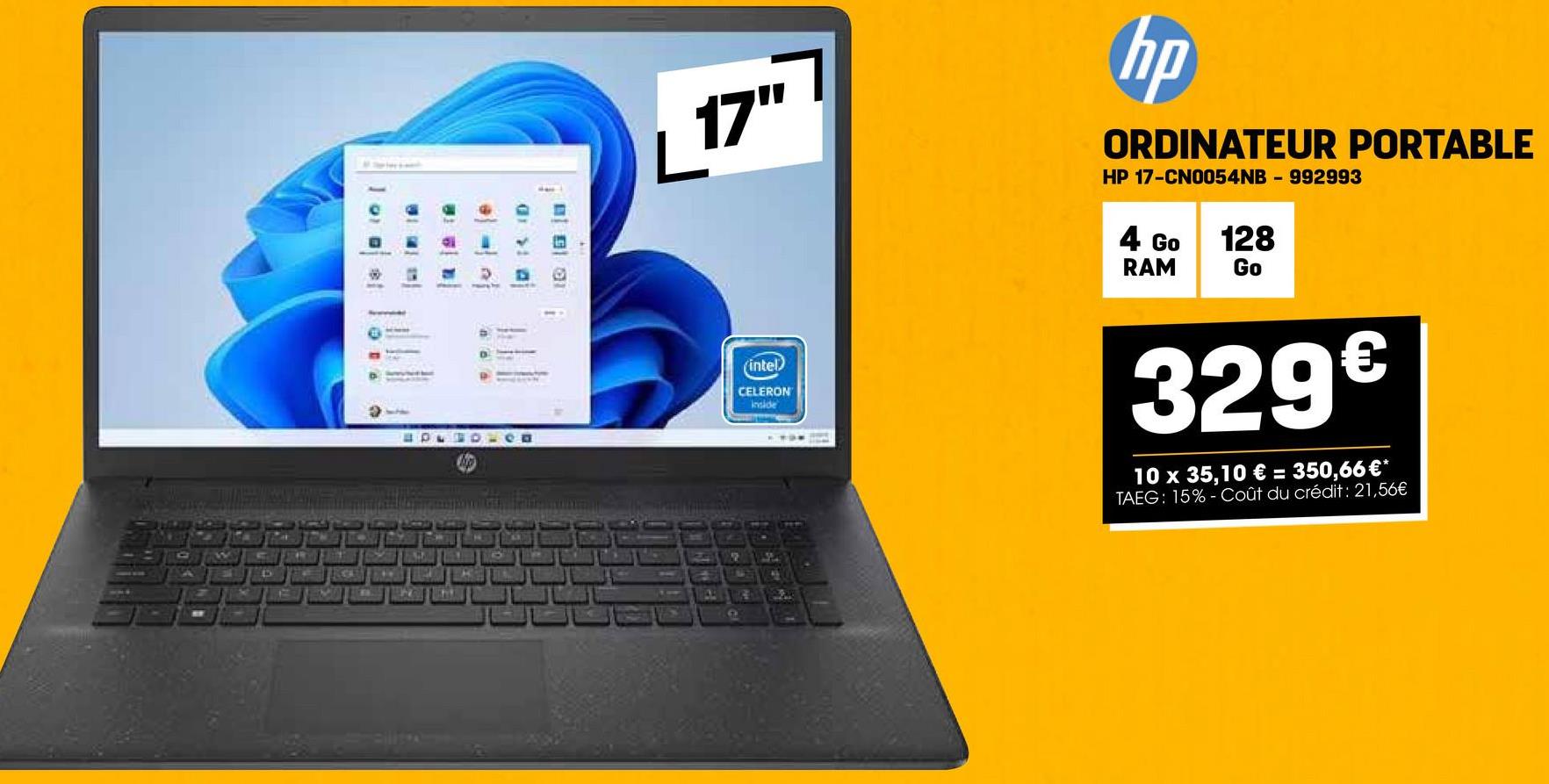 B
HOLGO-ca
D
✓ 17"
hp
ORDINATEUR PORTABLE
HP 17-CN0054NB - 992993
4 Go
RAM
128
Go
17
(intel)
CELERON
Inside
329€
10 x 35,10 € = 350,66 €*
TAEG: 15%-Coût du crédit: 21,56€