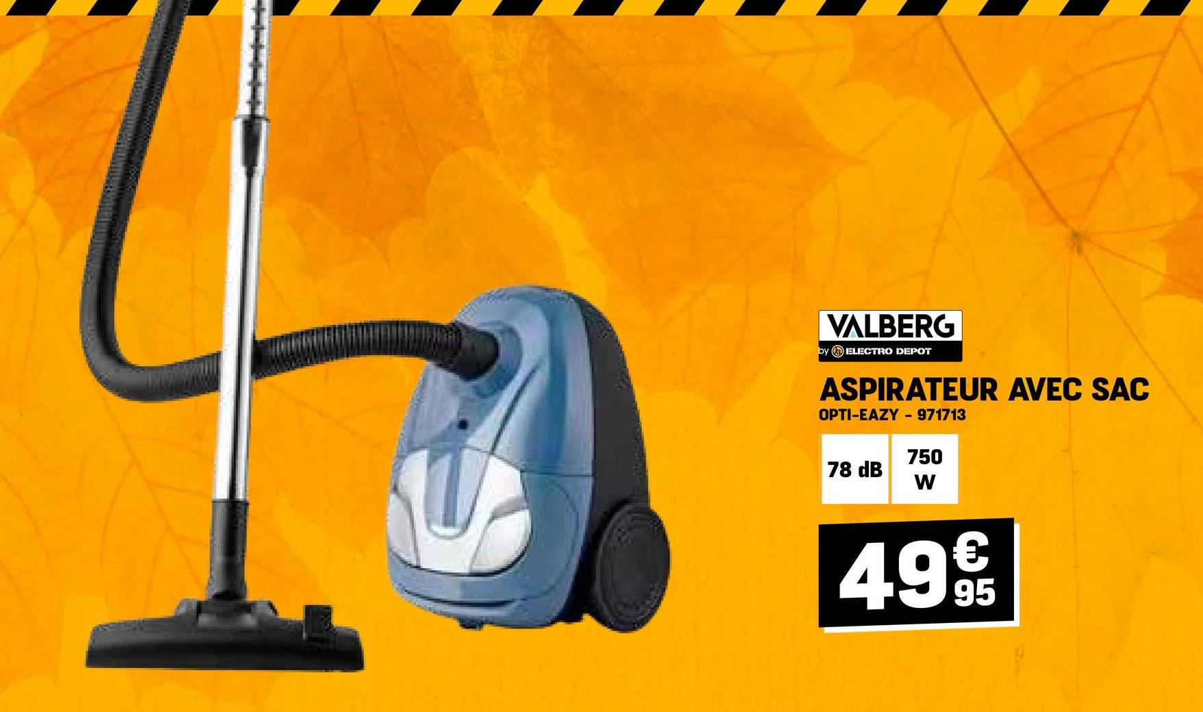 VALBERG
by ELECTRO DEPOT
ASPIRATEUR AVEC SAC
OPTI-EAZY - 971713
750
78 dB
W
4995