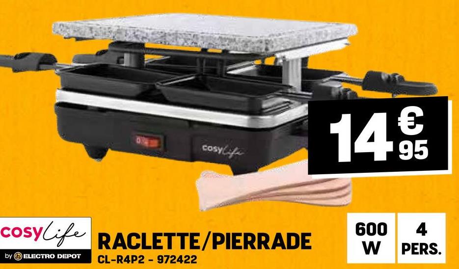 cosylife
€
14.95
cosylife RACLETTE/PIERRADE
600 4
W PERS.
by ELECTRO DEPOT
CL-R4P2 972422
-