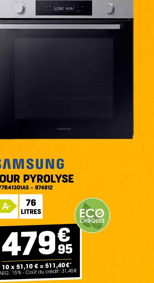 2001959-
SAMESNE
SAMSUNG
OUR PYROLYSE
7B41301AS - 974812
76
A+
LITRES
ECO
4799
10 x 51,10 € = 511,40 €*
AEG: 15%- Coût du crédit: 31,45€
CHEQUES