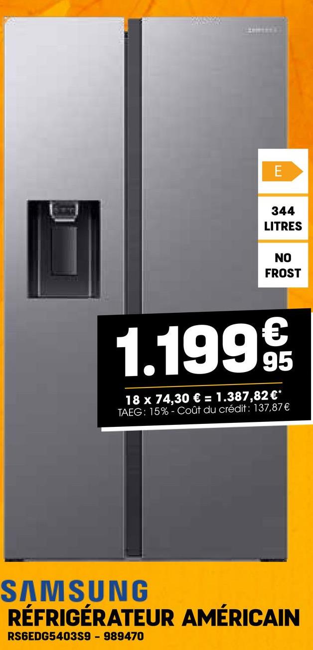 E
344
LITRES
NO
FROST
1.199 €t
95
18 x 74,30 € = 1.387,82 €*
TAEG: 15% Coût du crédit: 137,87€
SAMSUNG
RÉFRIGÉRATEUR AMÉRICAIN
RS6EDG5403S9 - 989470