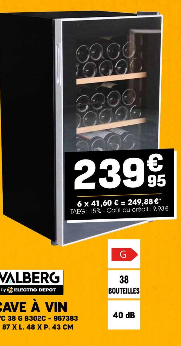 CO.00
0000
239 95
6 x 41,60 € = 249,88 €*
TAEG: 15%- Coût du crédit : 9,93€
VALBERG
by ELECTRO DEPOT
CAVE À VIN
VC 38 G B302C - 967383
87 X L. 48 X P. 43 CM
G
38
BOUTEILLES
40 dB