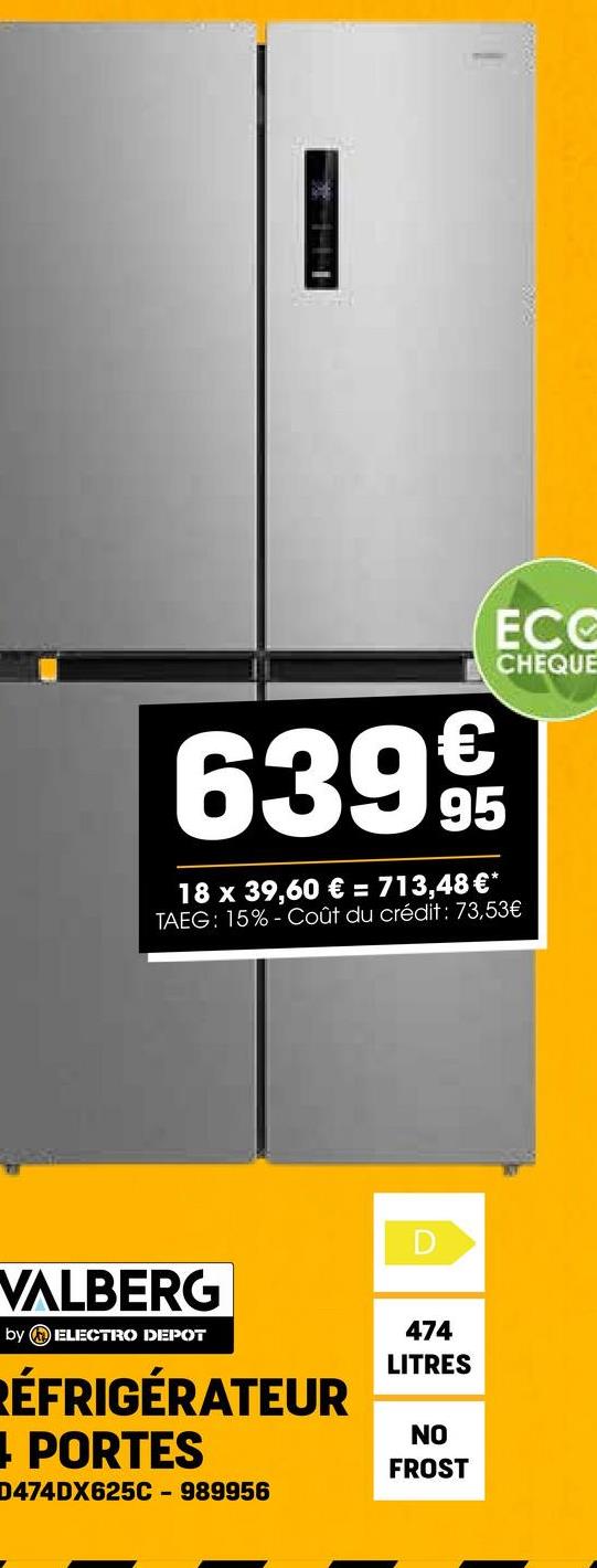 ECC
CHEQUE
639 9/19
18 x 39,60 € = 713,48 €*
TAEG: 15%-Coût du crédit: 73,53€
VALBERG
by ELECTRO DEPOT
RÉFRIGÉRATEUR
PORTES
D474DX625C - 989956
D
474
LITRES
NO
FROST