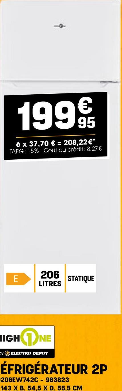 1999/65
6 x 37,70 € = 208,22 €*
TAEG: 15%- Coût du crédit: 8,27€
E
206
LITRES
STATIQUE
HIGHNE
by ELECTRO DEPOT
ÉFRIGÉRATEUR 2P
206EW742C - 983823
143 X B. 54,5 X D. 55,5 CM