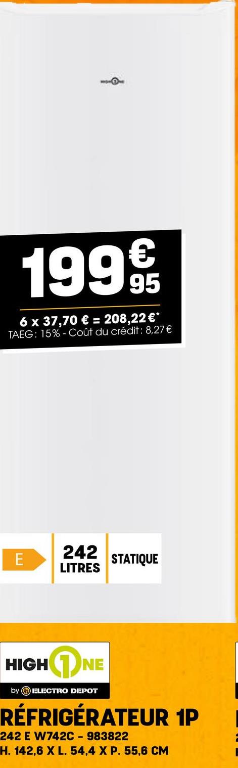 19995
6 x 37,70 € = 208,22 €*
TAEG: 15%-Coût du crédit: 8,27€
E
242
LITRES
STATIQUE
HIGH
NE
by ELECTRO DEPOT
RÉFRIGÉRATEUR 1P
242 E W742C-983822
H. 142,6 X L. 54,4 X P. 55,6 CM