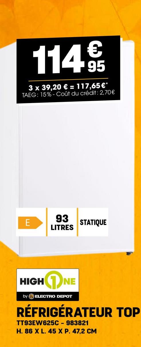 114.95
3 x 39,20 € = 117,65€*
TAEG: 15%- Coût du crédit : 2,70€
E
93
LITRES
STATIQUE
HIGH
NE
by ELECTRO DEPOT
RÉFRIGÉRATEUR TOP
TT93EW625C-983821
H. 86 X L. 45 X P. 47,2 CM